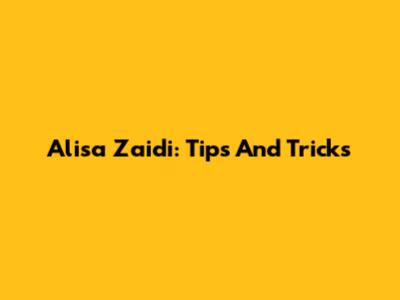 Alisa Zaidi: Tips And Tricks