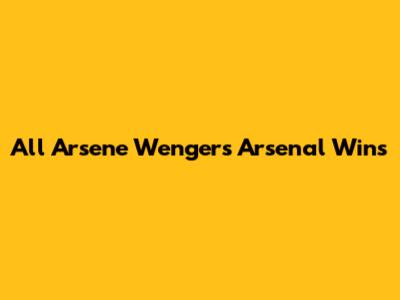 All Arsene Wenger's Arsenal Wins