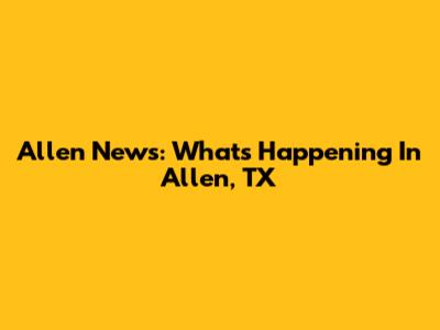 Allen News: What's Happening In Allen, TX