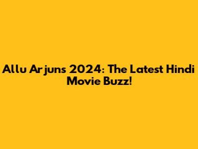 Allu Arjun's 2024: The Latest Hindi Movie Buzz!
