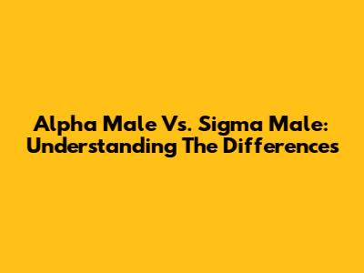 Alpha Male Vs. Sigma Male: Understanding The Differences