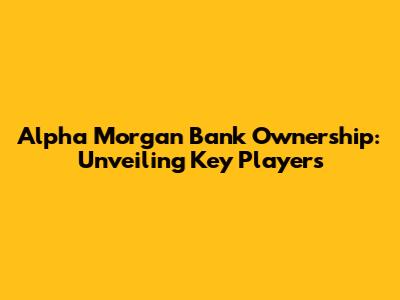 Alpha Morgan Bank Ownership: Unveiling Key Players