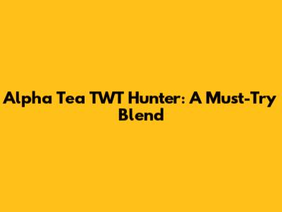 Alpha Tea TWT Hunter: A Must-Try Blend