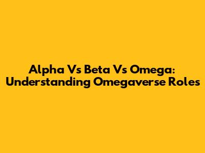 Alpha Vs Beta Vs Omega: Understanding Omegaverse Roles