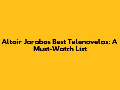 Altair Jarabo's Best Telenovelas: A Must-Watch List