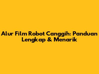 Alur Film Robot Canggih: Panduan Lengkap & Menarik