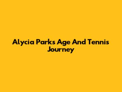 Alycia Parks' Age And Tennis Journey