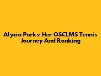Alycia Parks: Her OSCLMS Tennis Journey And Ranking