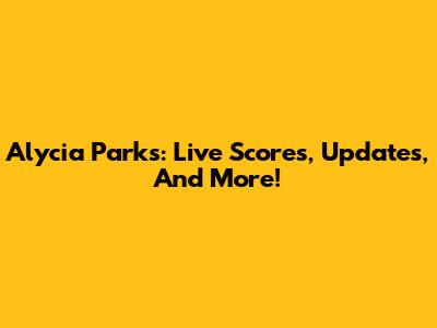 Alycia Parks: Live Scores, Updates, And More!