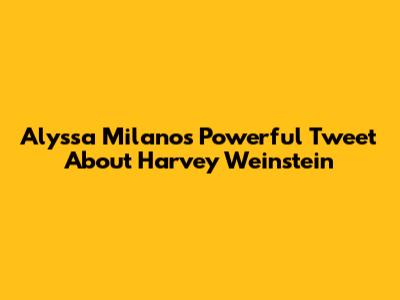 Alyssa Milano's Powerful Tweet About Harvey Weinstein