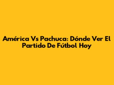 América Vs Pachuca: Dónde Ver El Partido De Fútbol Hoy