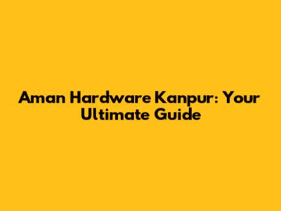 Aman Hardware Kanpur: Your Ultimate Guide