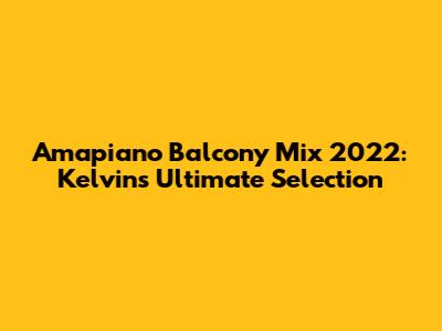 Amapiano Balcony Mix 2022: Kelvin's Ultimate Selection