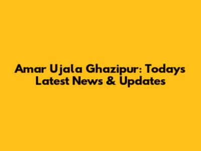 Amar Ujala Ghazipur: Today's Latest News & Updates