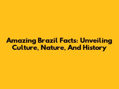 Amazing Brazil Facts: Unveiling Culture, Nature, And History