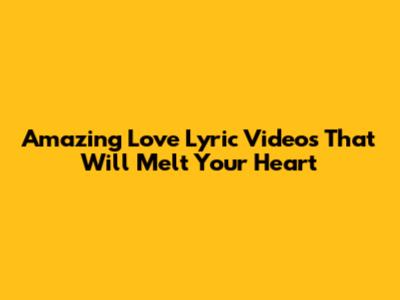 Amazing Love Lyric Videos That Will Melt Your Heart
