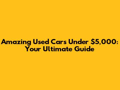 Amazing Used Cars Under $5,000: Your Ultimate Guide