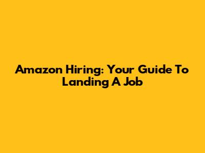 Amazon Hiring: Your Guide To Landing A Job