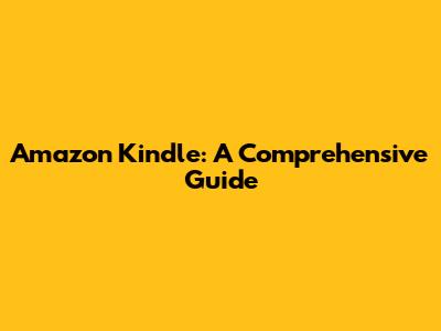Amazon Kindle: A Comprehensive Guide