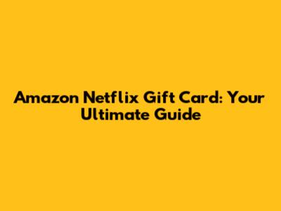 Amazon Netflix Gift Card: Your Ultimate Guide