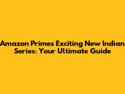 Amazon Prime's Exciting New Indian Series: Your Ultimate Guide
