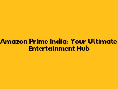 Amazon Prime India: Your Ultimate Entertainment Hub
