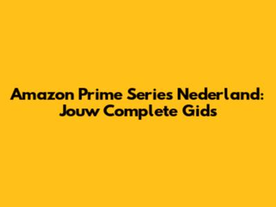 Amazon Prime Series Nederland: Jouw Complete Gids