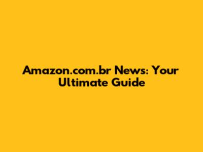 Amazon.com.br News: Your Ultimate Guide