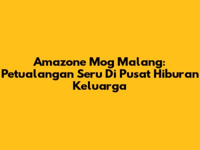 Amazone Mog Malang: Petualangan Seru Di Pusat Hiburan Keluarga
