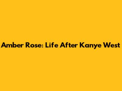 Amber Rose: Life After Kanye West