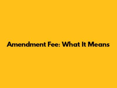 Amendment Fee: What It Means