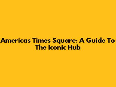 America's Times Square: A Guide To The Iconic Hub