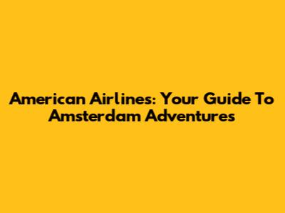 American Airlines: Your Guide To Amsterdam Adventures