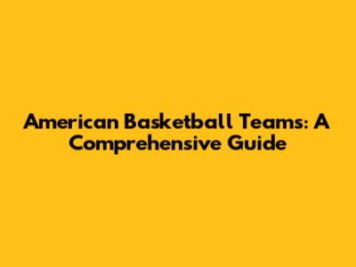 American Basketball Teams: A Comprehensive Guide