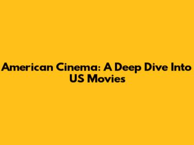 American Cinema: A Deep Dive Into US Movies