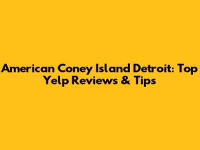 American Coney Island Detroit: Top Yelp Reviews & Tips