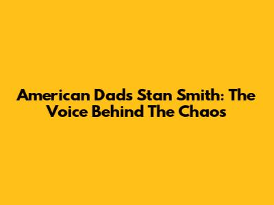 American Dad's Stan Smith: The Voice Behind The Chaos