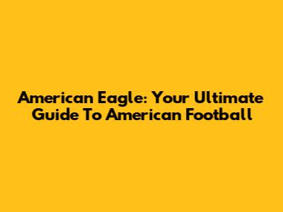American Eagle: Your Ultimate Guide To American Football