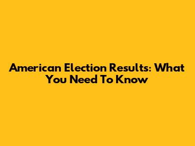 American Election Results: What You Need To Know