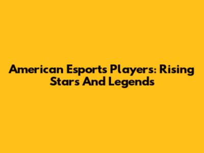 American Esports Players: Rising Stars And Legends