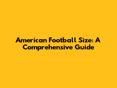American Football Size: A Comprehensive Guide