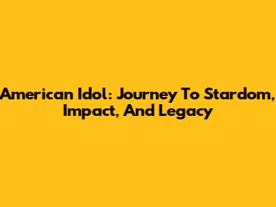 American Idol: Journey To Stardom, Impact, And Legacy