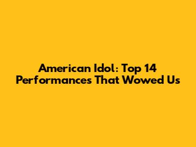 American Idol: Top 14 Performances That Wowed Us