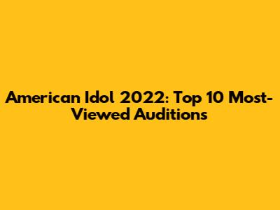 American Idol 2022: Top 10 Most-Viewed Auditions