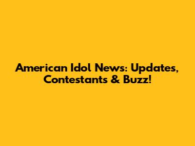 American Idol News: Updates, Contestants & Buzz!