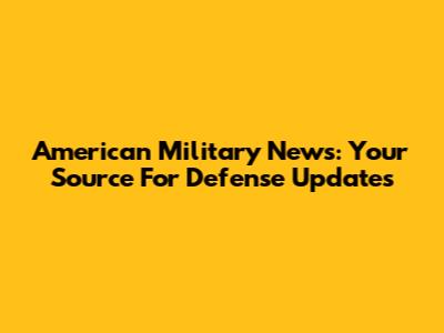 American Military News: Your Source For Defense Updates