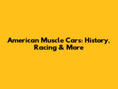 American Muscle Cars: History, Racing & More