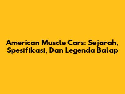 American Muscle Cars: Sejarah, Spesifikasi, Dan Legenda Balap