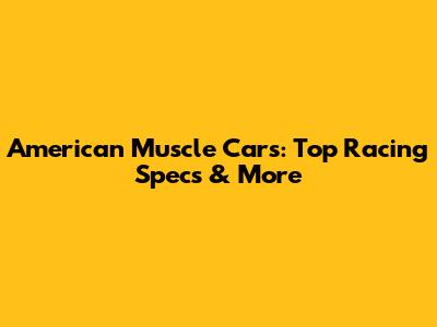 American Muscle Cars: Top Racing Specs & More