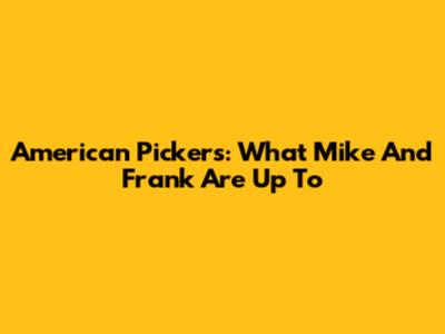 American Pickers: What Mike And Frank Are Up To